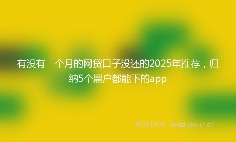 有没有一个月的网贷口子没还的2025年推荐，归纳5个黑户都能下的app
