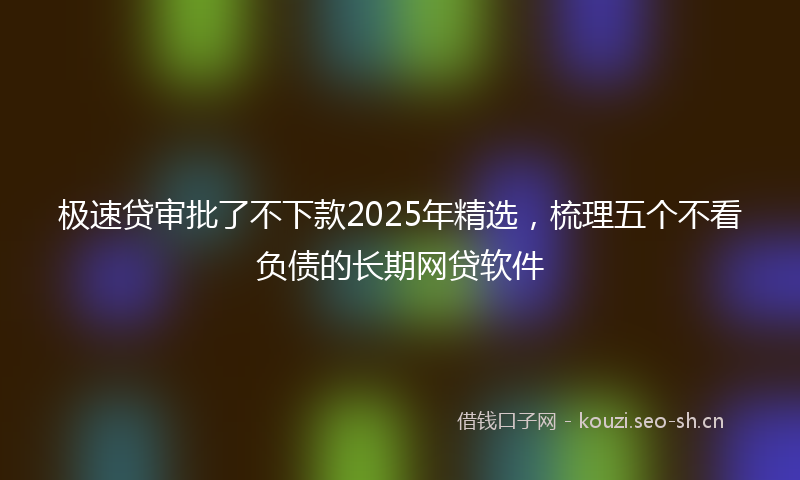 极速贷审批了不下款2025年精选，梳理五个不看负债的长期网贷软件