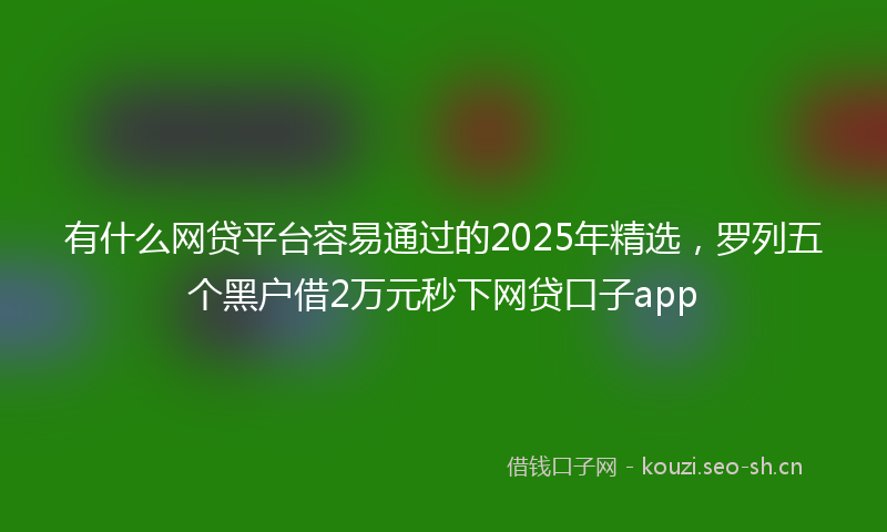 有什么网贷平台容易通过的2025年精选，罗列五个黑户借2万元秒下网贷口子app