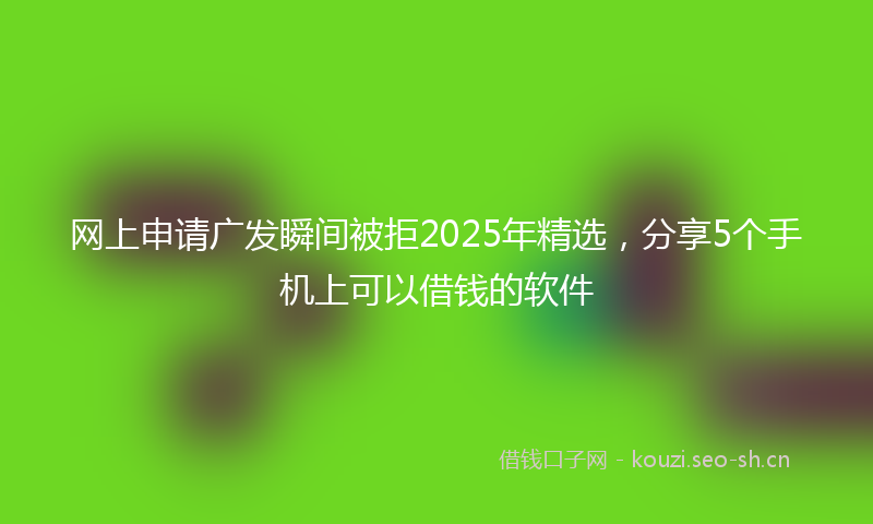 网上申请广发瞬间被拒2025年精选，分享5个手机上可以借钱的软件
