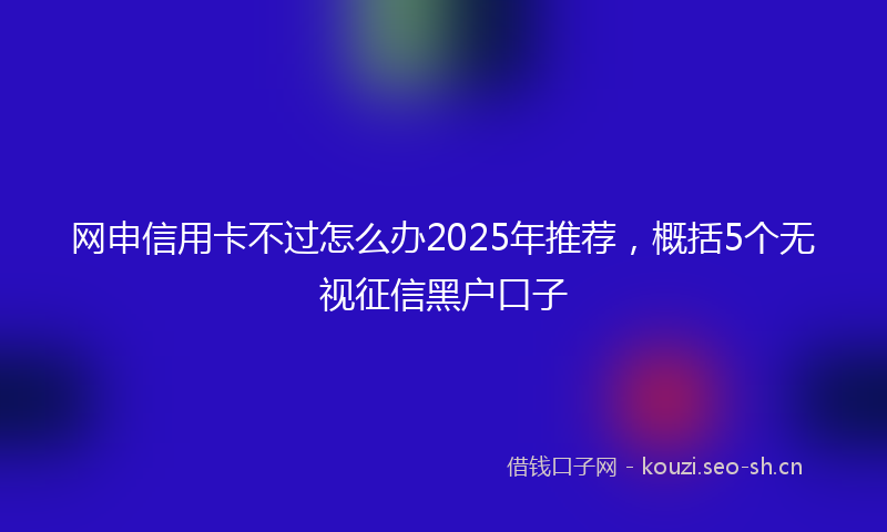 网申信用卡不过怎么办2025年推荐，概括5个无视征信黑户口子