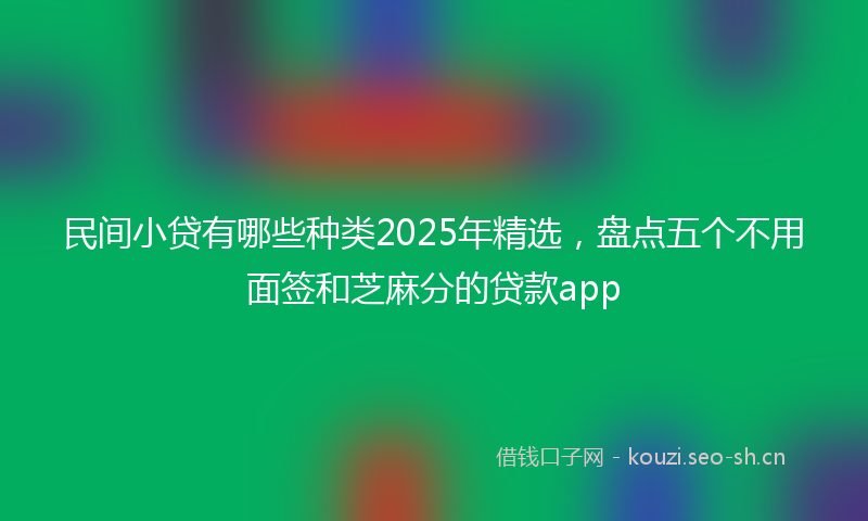 民间小贷有哪些种类2025年精选，盘点五个不用面签和芝麻分的贷款app