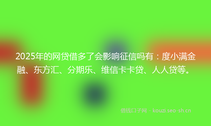 2025年的网贷借多了会影响征信吗有：度小满金融、东方汇、分期乐、维信卡卡贷、人人贷等。