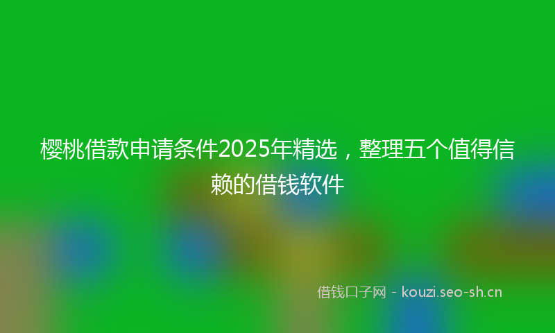 樱桃借款申请条件2025年精选，整理五个值得信赖的借钱软件