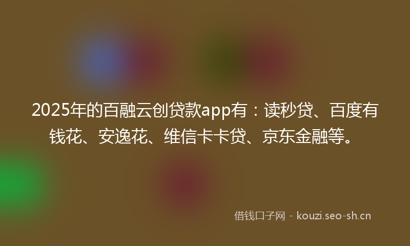 2025年的百融云创贷款app有：读秒贷、百度有钱花、安逸花、维信卡卡贷、京东金融等。