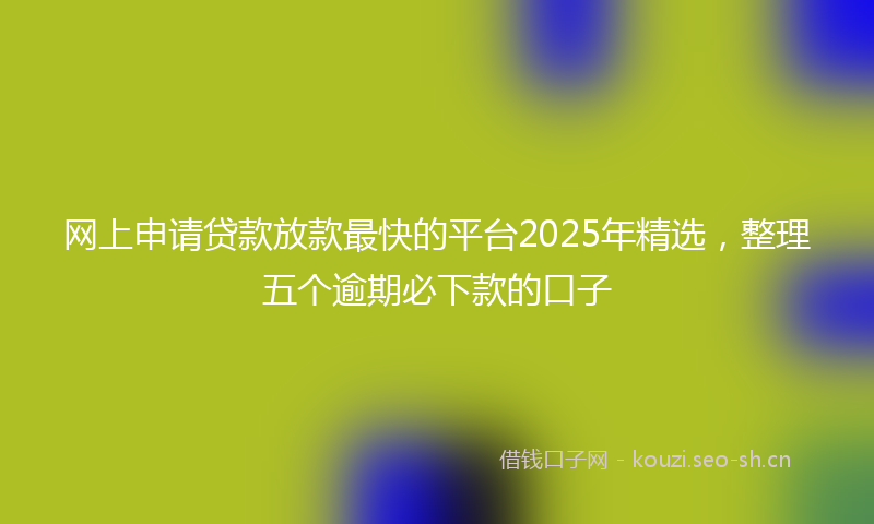 网上申请贷款放款最快的平台2025年精选，整理五个逾期必下款的口子