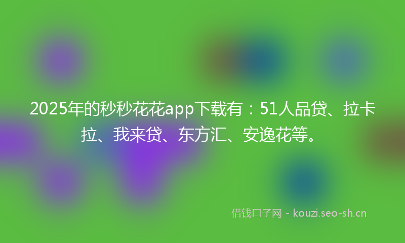 2025年的秒秒花花app下载有:51人品贷、拉卡拉、我来贷、东方汇、安逸花等。