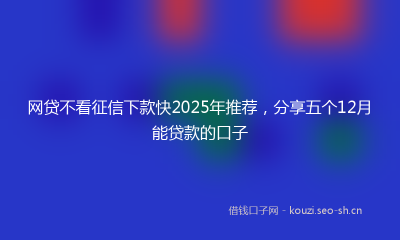 网贷不看征信下款快2025年推荐，分享五个12月能贷款的口子