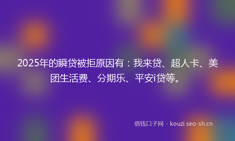 2025年的瞬贷被拒原因有:我来贷、超人卡、美团生活费、分期乐、平安i贷等。