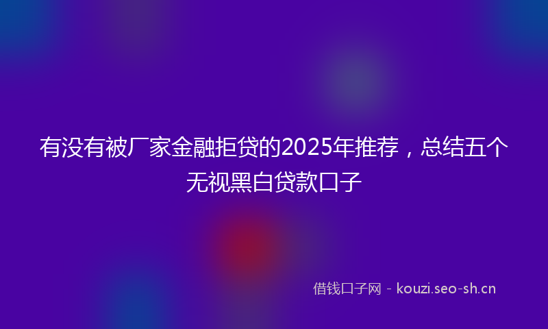 有没有被厂家金融拒贷的2025年推荐，总结五个无视黑白贷款口子