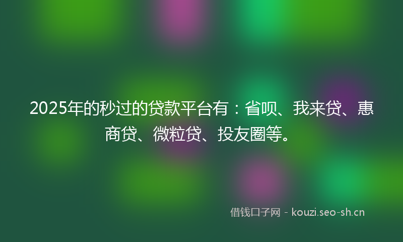 2025年的秒过的贷款平台有：省呗、我来贷、惠商贷、微粒贷、投友圈等。
