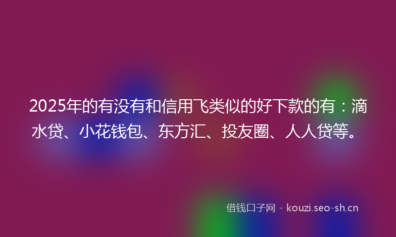 2025年的有没有和信用飞类似的好下款的有：滴水贷、小花钱包、东方汇、投友圈、人人贷等。