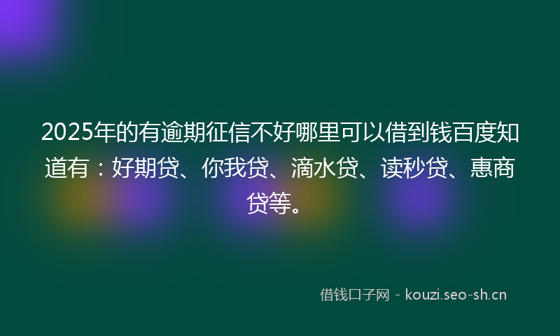 2025年的有逾期征信不好哪里可以借到钱百度知道有：好期贷、你我贷、滴水贷、读秒贷、惠商贷等。