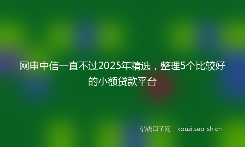 网申中信一直不过2025年精选，整理5个比较好的小额贷款平台