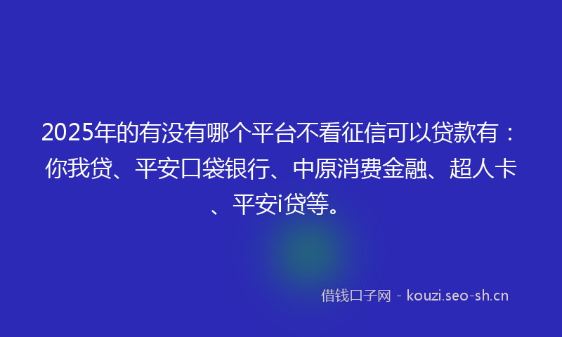 2025年的有没有哪个平台不看征信可以贷款有:你我贷、平安口袋银行、中原消费金融、超人卡、平安i贷等。