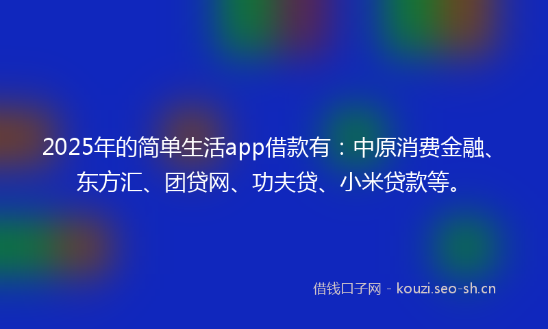 2025年的简单生活app借款有：中原消费金融、东方汇、团贷网、功夫贷、小米贷款等。