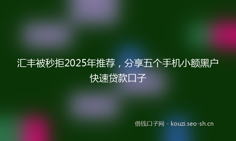汇丰被秒拒2025年推荐，分享五个手机小额黑户快速贷款口子