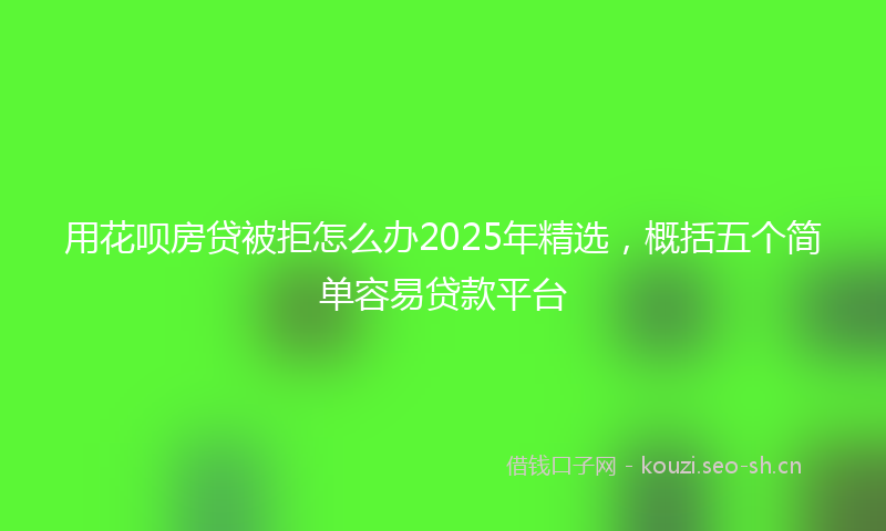 用花呗房贷被拒怎么办2025年精选，概括五个简单容易贷款平台