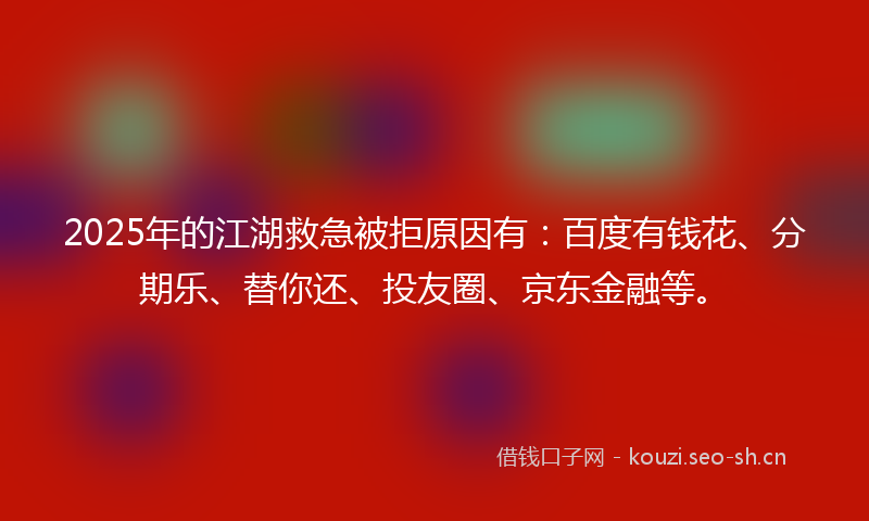 2025年的江湖救急被拒原因有：百度有钱花、分期乐、替你还、投友圈、京东金融等。