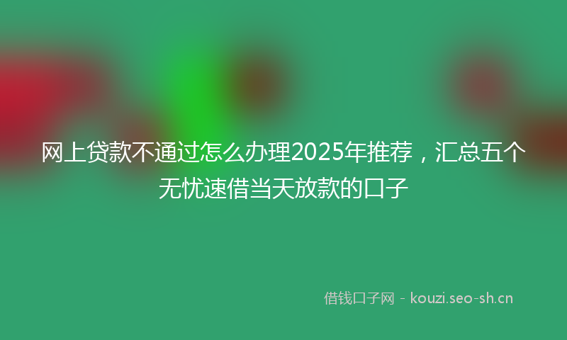 网上贷款不通过怎么办理2025年推荐，汇总五个无忧速借当天放款的口子