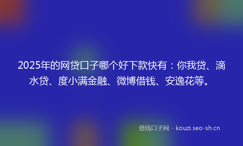 2025年的网贷口子哪个好下款快有：你我贷、滴水贷、度小满金融、微博借钱、安逸花等。