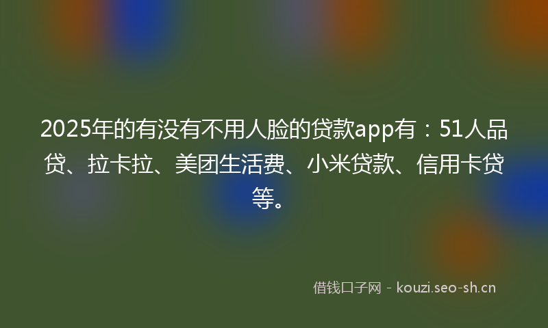 2025年的有没有不用人脸的贷款app有:51人品贷、拉卡拉、美团生活费、小米贷款、信用卡贷等。
