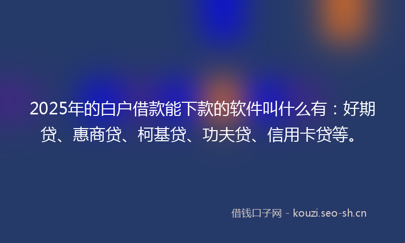 2025年的白户借款能下款的软件叫什么有：好期贷、惠商贷、柯基贷、功夫贷、信用卡贷等。