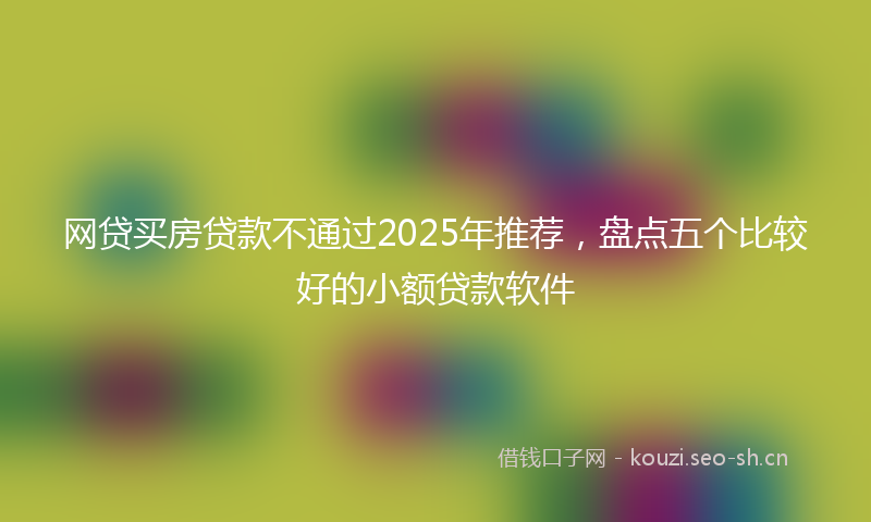 网贷买房贷款不通过2025年推荐，盘点五个比较好的小额贷款软件