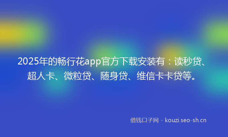 2025年的畅行花app官方下载安装有：读秒贷、超人卡、微粒贷、随身贷、维信卡卡贷等。