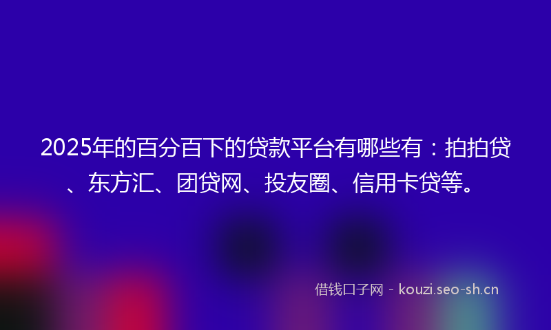 2025年的百分百下的贷款平台有哪些有：拍拍贷、东方汇、团贷网、投友圈、信用卡贷等。