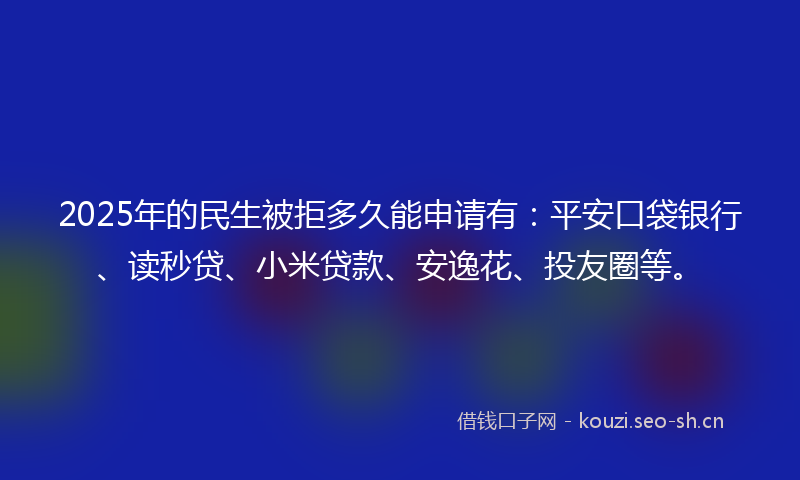 2025年的民生被拒多久能申请有：平安口袋银行、读秒贷、小米贷款、安逸花、投友圈等。