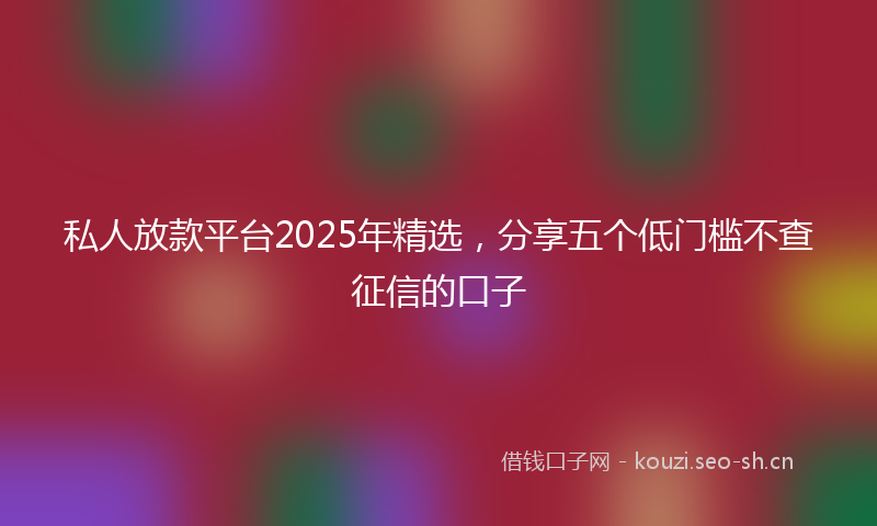 私人放款平台2025年精选，分享五个低门槛不查征信的口子