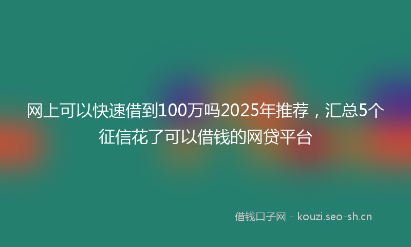 网上可以快速借到100万吗2025年推荐，汇总5个征信花了可以借钱的网贷平台