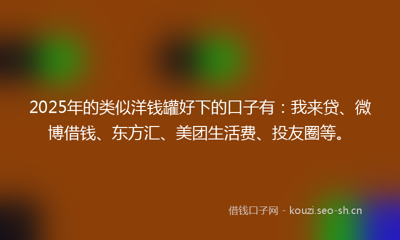 2025年的类似洋钱罐好下的口子有：我来贷、微博借钱、东方汇、美团生活费、投友圈等。