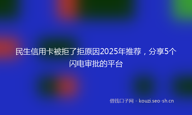 民生信用卡被拒了拒原因2025年推荐，分享5个闪电审批的平台