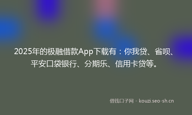 2025年的极融借款App下载有：你我贷、省呗、平安口袋银行、分期乐、信用卡贷等。
