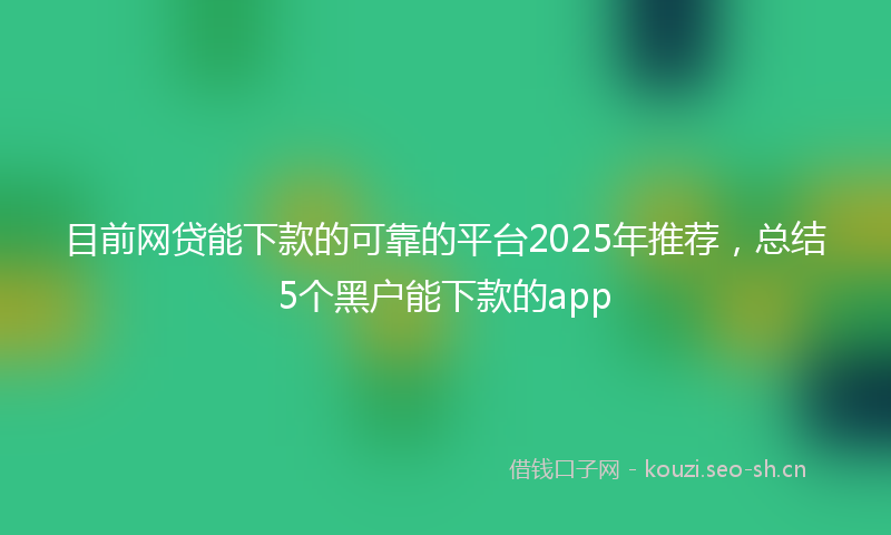 目前网贷能下款的可靠的平台2025年推荐，总结5个黑户能下款的app