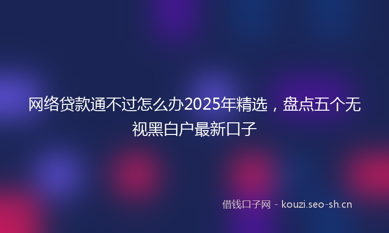 网络贷款通不过怎么办2025年精选，盘点五个无视黑白户最新口子