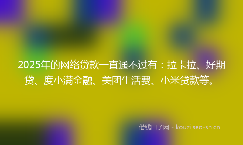 2025年的网络贷款一直通不过有：拉卡拉、好期贷、度小满金融、美团生活费、小米贷款等。
