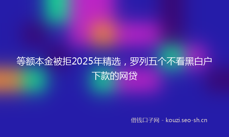 等额本金被拒2025年精选，罗列五个不看黑白户下款的网贷