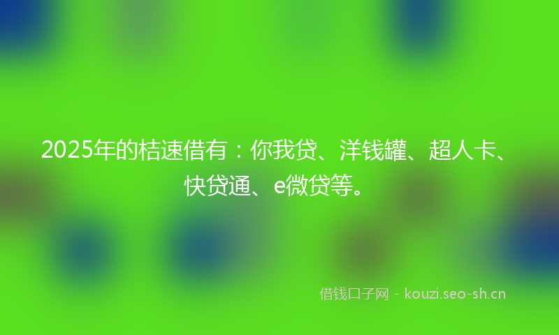 2025年的桔速借有：你我贷、洋钱罐、超人卡、快贷通、e微贷等。