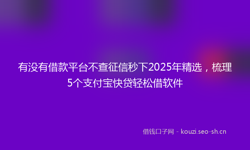有没有借款平台不查征信秒下2025年精选，梳理5个支付宝快贷轻松借软件