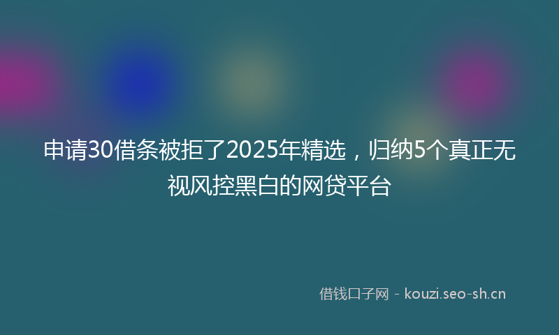 申请30借条被拒了2025年精选，归纳5个真正无视风控黑白的网贷平台