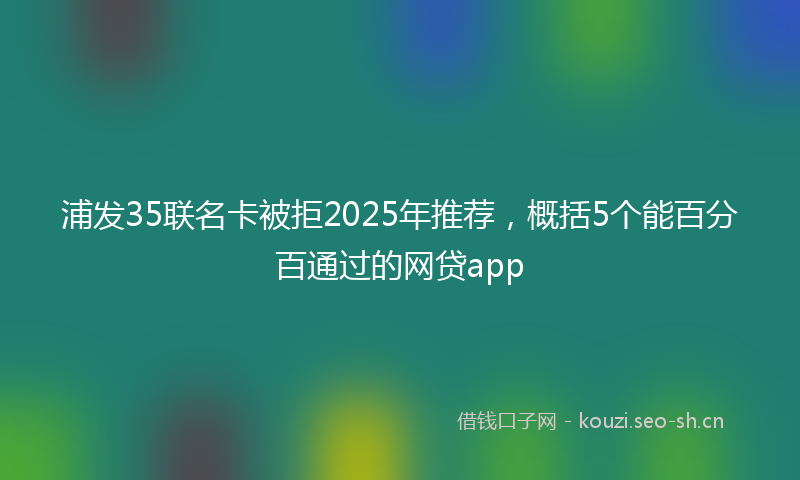 浦发35联名卡被拒2025年推荐，概括5个能百分百通过的网贷app