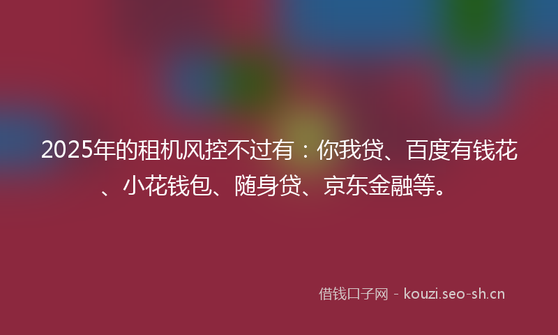 2025年的租机风控不过有：你我贷、百度有钱花、小花钱包、随身贷、京东金融等。
