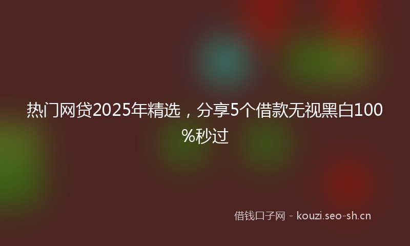 热门网贷2025年精选，分享5个借款无视黑白100%秒过