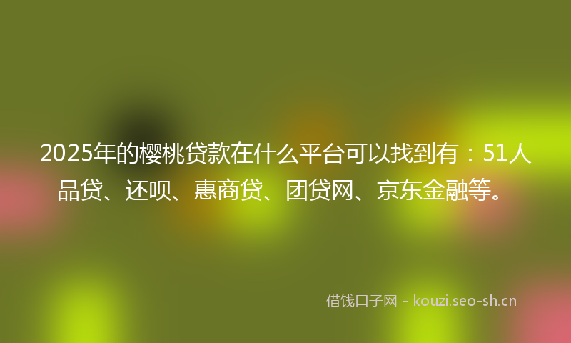 2025年的樱桃贷款在什么平台可以找到有：51人品贷、还呗、惠商贷、团贷网、京东金融等。