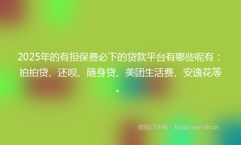 2025年的有担保费必下的贷款平台有哪些呢有：拍拍贷、还呗、随身贷、美团生活费、安逸花等。