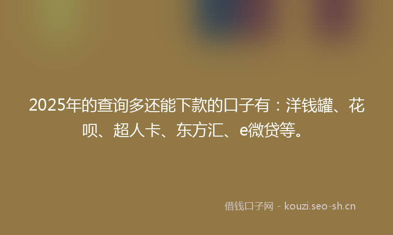 2025年的查询多还能下款的口子有：洋钱罐、花呗、超人卡、东方汇、e微贷等。