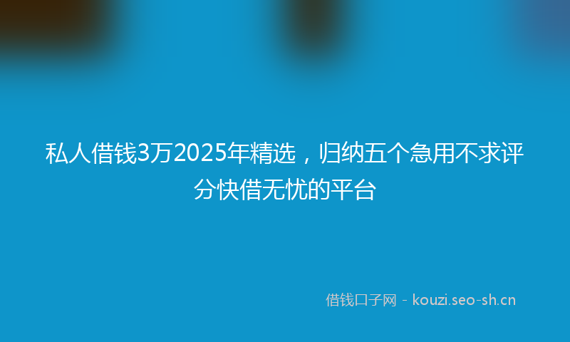 私人借钱3万2025年精选，归纳五个急用不求评分快借无忧的平台